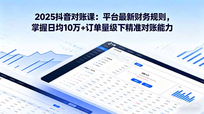 2025抖音 对账课:平台最新财务规则 掌握日均10万+订单量级下精准对账能力-摇钱述网创