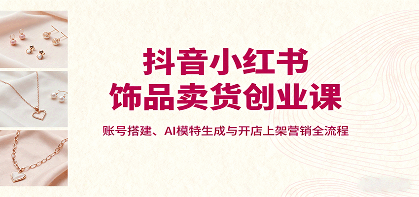 抖音小红书饰品卖货创业课,账号搭建、AI模特生成与开店上架营销全流程-摇钱述网创