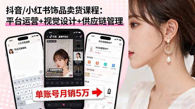 抖音/小红书饰品卖货课程:平台运营+视觉设计+供应链管理,单账号月销5万-摇钱述网创