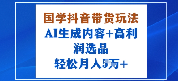 国学抖音带货玩法，AI生成内容+高利润选品，轻松月入1W+-摇钱述网创