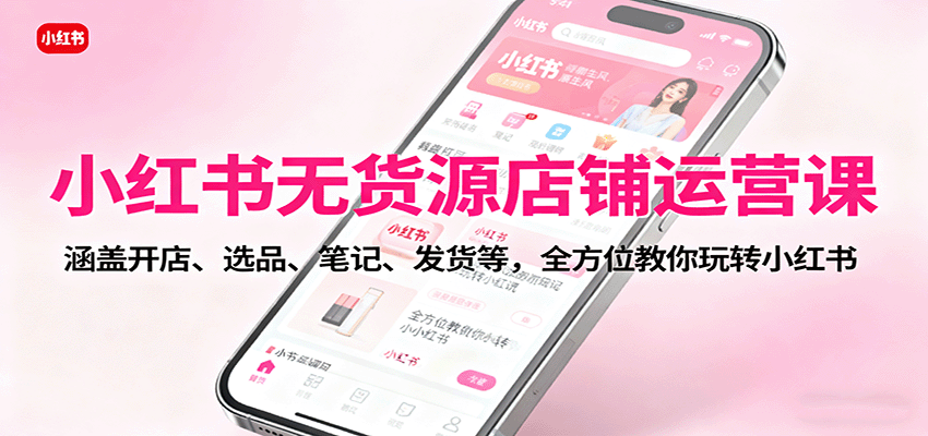 小红书无货源店铺运营课:涵盖开店、选品、笔记、发货等,全方位教你玩转小红书-摇钱述网创