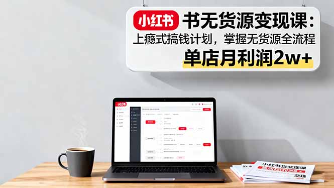 小红书无货源变现课:上瘾式搞钱计划,掌握无货源全流程,单店月利润2w+-摇钱述网创