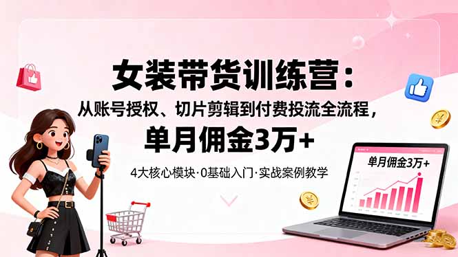 女装带货特训营:从账号授权、切片剪辑到付费投流全流程,单月佣金3万+-摇钱述网创