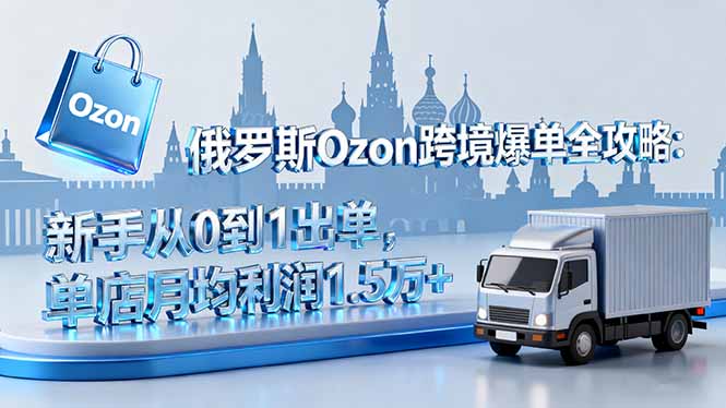 俄罗斯Ozon跨境爆单全攻略:新手从0到1出单,单店月均利润1.5万+-摇钱述网创