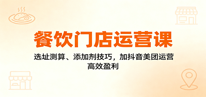 餐饮门店运营课:选址测算、添加剂技巧,加抖音美团运营,高效盈利-摇钱述网创