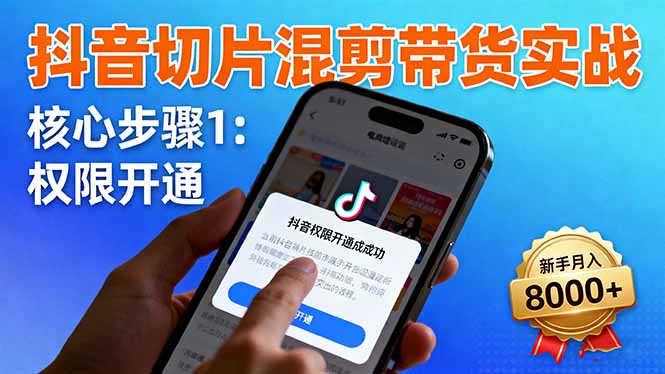 抖音切片混剪带货实战:权限开通、商品挂车、混剪手法,新手月入8000+-摇钱述网创