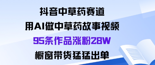 抖音中草药赛道，用Al做中草药故事视频95条作品涨粉28W，橱窗带货猛出单-摇钱述网创