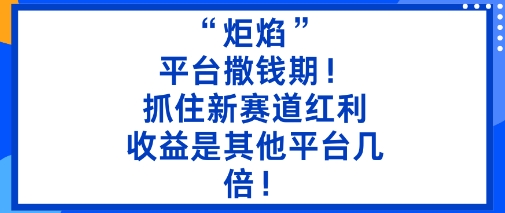 “炬焰”:平台撒钱期!抓住新赛道红利,5分钟二创内容,收益是其他平台几倍!-摇钱述网创