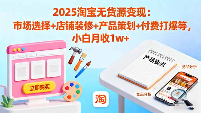 2025淘宝无货源变现：市场选择+店铺装修+产品策划+付费打爆等 小白月收1w+-摇钱述网创