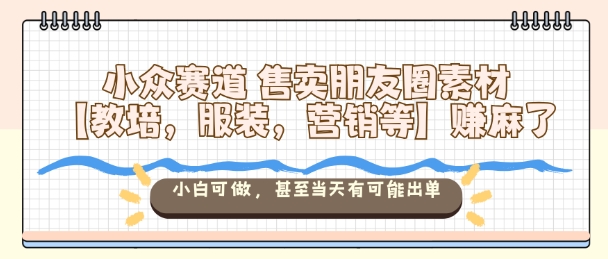 小众赛道售卖朋友圈素材【教培，服装，营销等】賺麻了，小白可做，甚至当天有可能出单-摇钱述网创