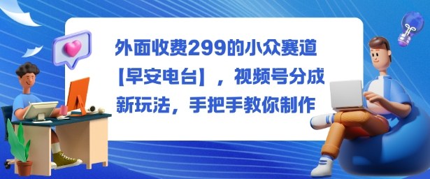 外面收费299的小众赛道【早安电台】,视频号分成新玩法,手把手教你制作-摇钱述网创