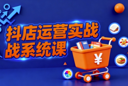 抖音小店全流程实操课,助创业者商家系统掌握抖店运营精髓-摇钱述网创