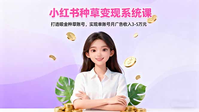 小红书种草变现系统课:打造吸金种草账号,实现单账号月广告收入3-5万元-摇钱述网创