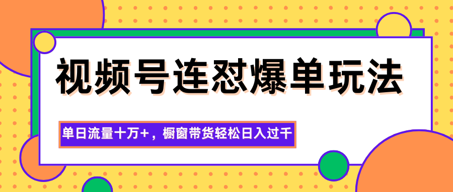 视频号连怼爆单玩法，单日流量十万+，橱窗带货轻松日入过千-摇钱述网创