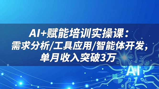 AI+赋能培训实操课：需求分析/工具应用/智能体开发，单月收入突破3万-摇钱述网创