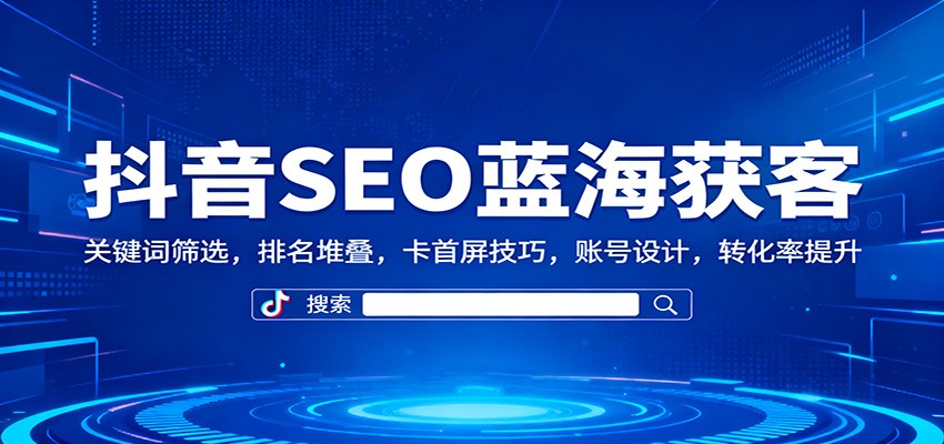 抖音SEO蓝海获客：关键词筛选，排名堆叠，卡首屏技巧，账号设计，转化率提升-摇钱述网创